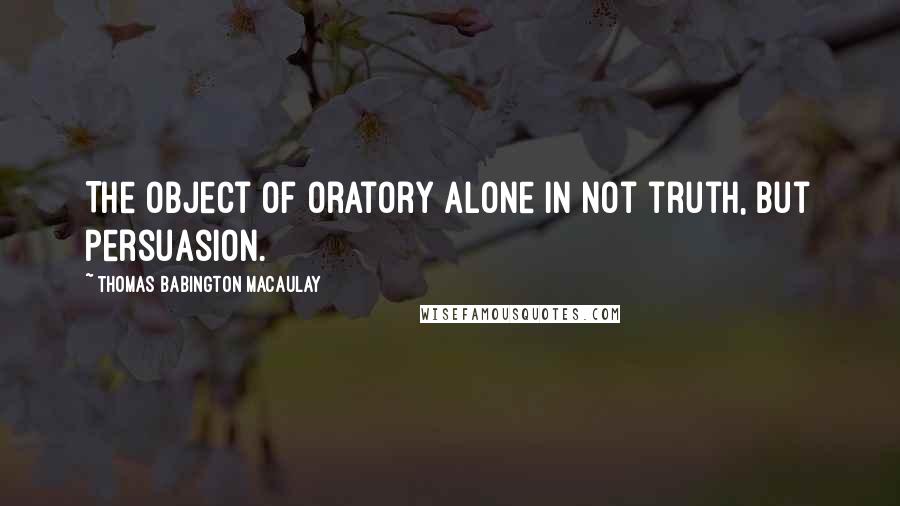 Thomas Babington Macaulay Quotes: The object of oratory alone in not truth, but persuasion.