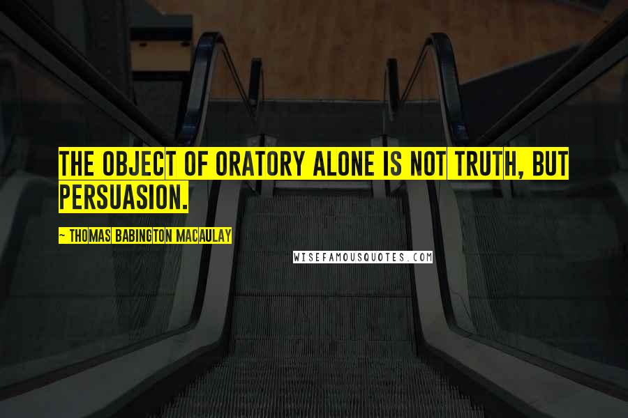 Thomas Babington Macaulay Quotes: The object of oratory alone is not truth, but persuasion.