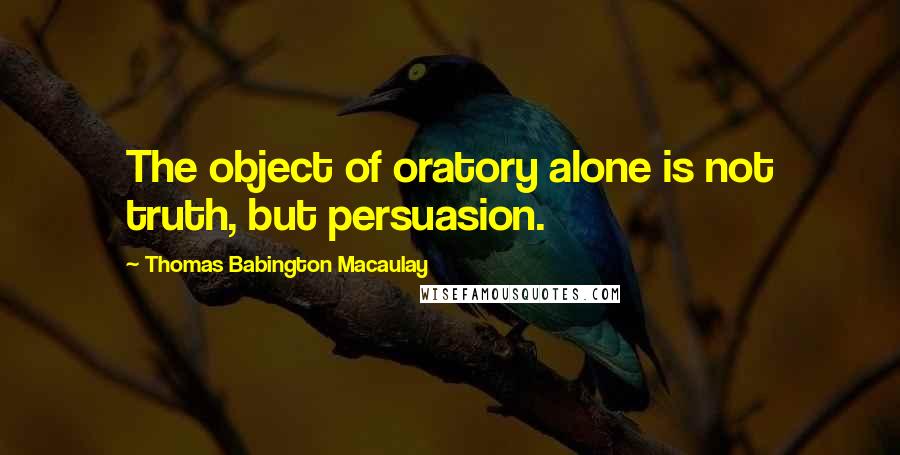 Thomas Babington Macaulay Quotes: The object of oratory alone is not truth, but persuasion.