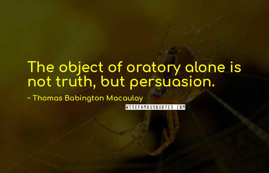 Thomas Babington Macaulay Quotes: The object of oratory alone is not truth, but persuasion.