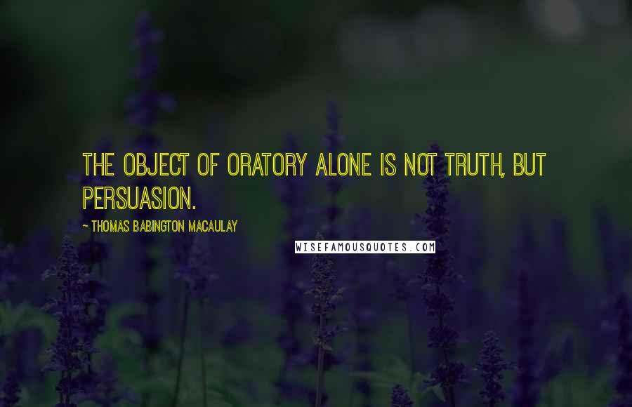 Thomas Babington Macaulay Quotes: The object of oratory alone is not truth, but persuasion.