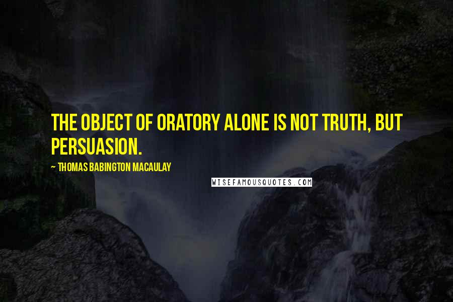 Thomas Babington Macaulay Quotes: The object of oratory alone is not truth, but persuasion.