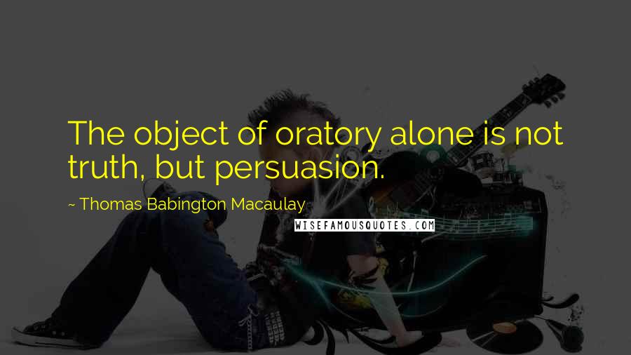 Thomas Babington Macaulay Quotes: The object of oratory alone is not truth, but persuasion.