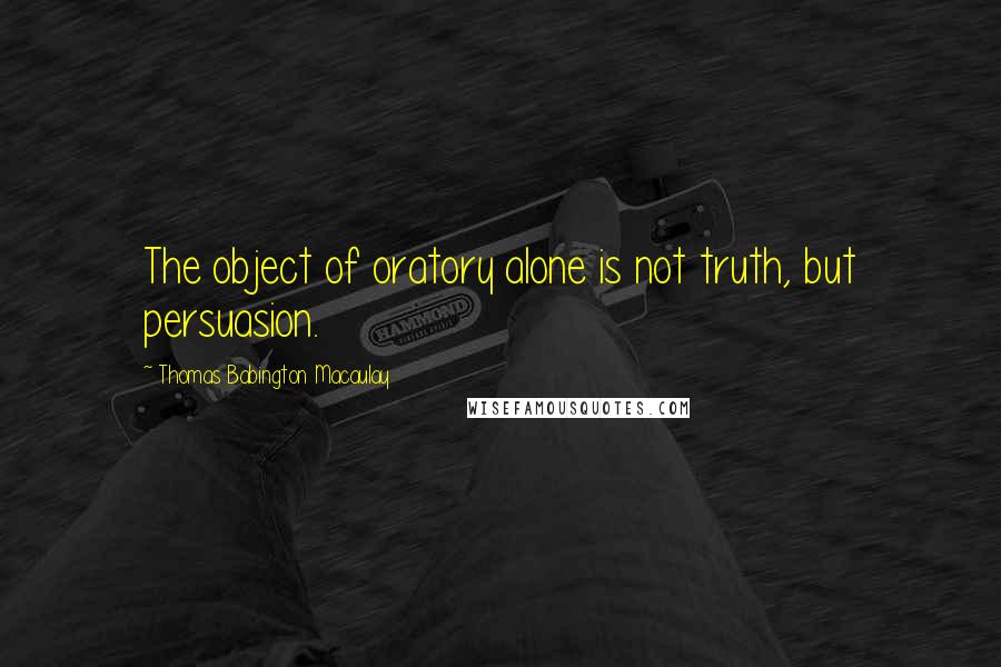 Thomas Babington Macaulay Quotes: The object of oratory alone is not truth, but persuasion.