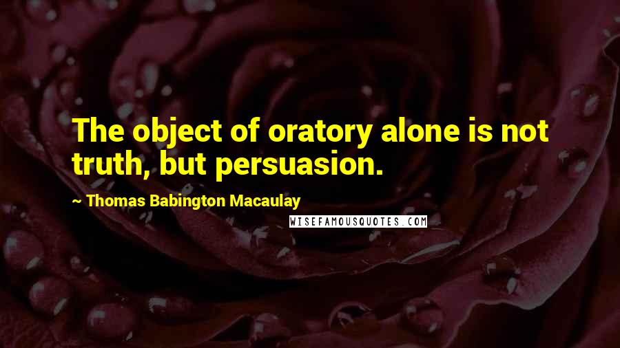 Thomas Babington Macaulay Quotes: The object of oratory alone is not truth, but persuasion.