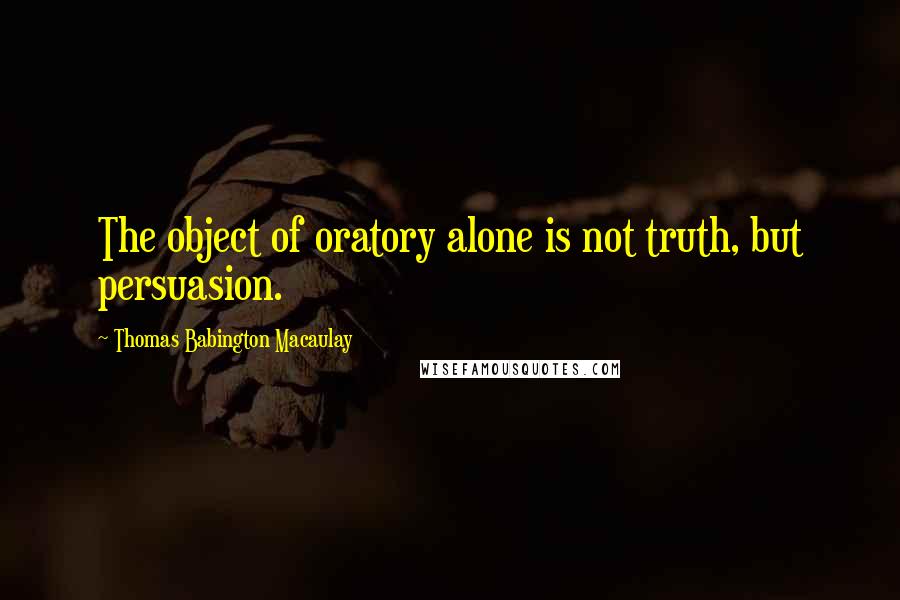 Thomas Babington Macaulay Quotes: The object of oratory alone is not truth, but persuasion.