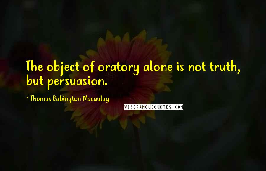 Thomas Babington Macaulay Quotes: The object of oratory alone is not truth, but persuasion.