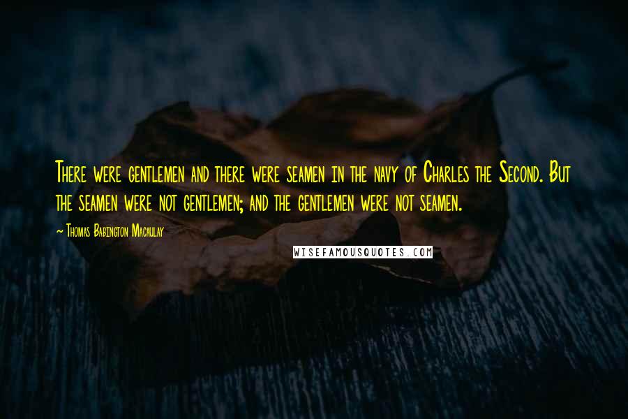 Thomas Babington Macaulay Quotes: There were gentlemen and there were seamen in the navy of Charles the Second. But the seamen were not gentlemen; and the gentlemen were not seamen.