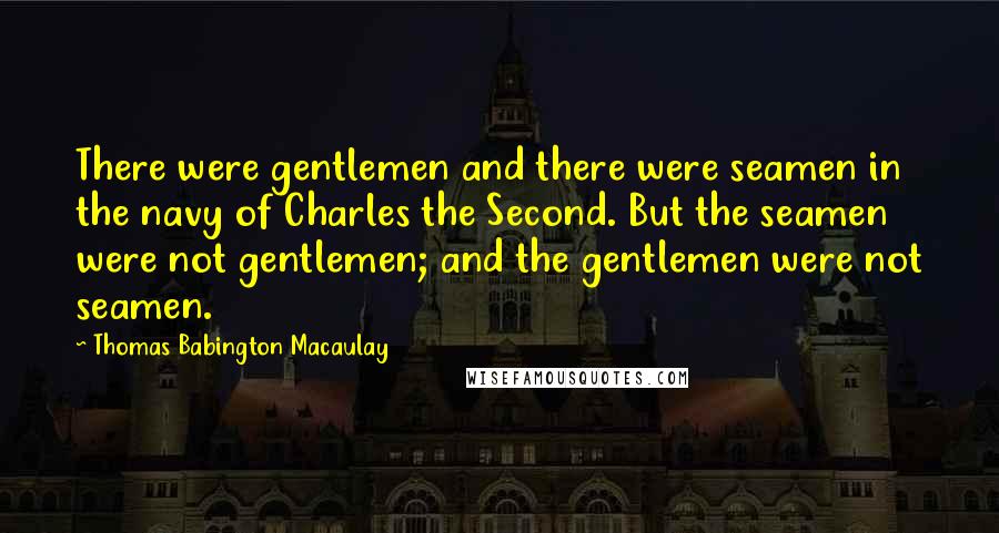 Thomas Babington Macaulay Quotes: There were gentlemen and there were seamen in the navy of Charles the Second. But the seamen were not gentlemen; and the gentlemen were not seamen.