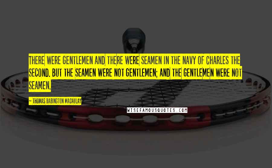 Thomas Babington Macaulay Quotes: There were gentlemen and there were seamen in the navy of Charles the Second. But the seamen were not gentlemen; and the gentlemen were not seamen.