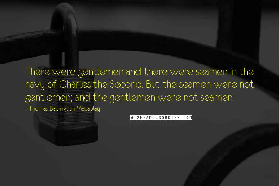 Thomas Babington Macaulay Quotes: There were gentlemen and there were seamen in the navy of Charles the Second. But the seamen were not gentlemen; and the gentlemen were not seamen.