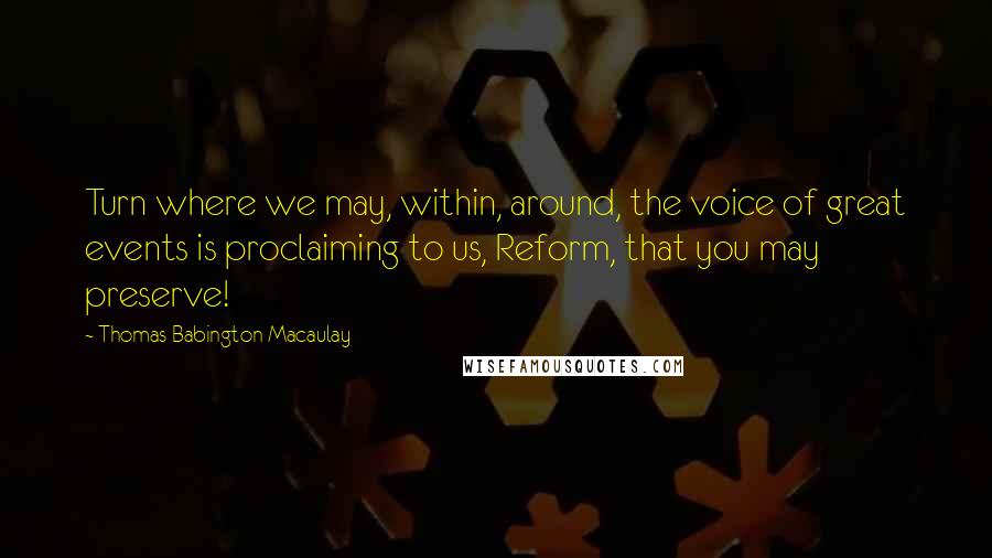 Thomas Babington Macaulay Quotes: Turn where we may, within, around, the voice of great events is proclaiming to us, Reform, that you may preserve!