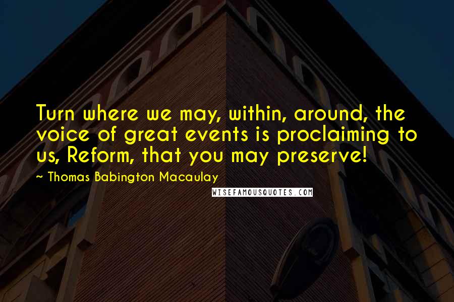 Thomas Babington Macaulay Quotes: Turn where we may, within, around, the voice of great events is proclaiming to us, Reform, that you may preserve!