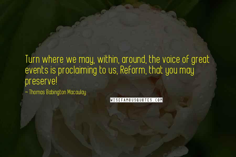 Thomas Babington Macaulay Quotes: Turn where we may, within, around, the voice of great events is proclaiming to us, Reform, that you may preserve!