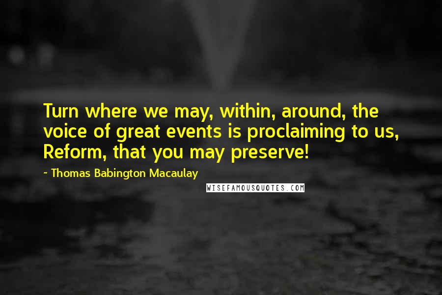Thomas Babington Macaulay Quotes: Turn where we may, within, around, the voice of great events is proclaiming to us, Reform, that you may preserve!