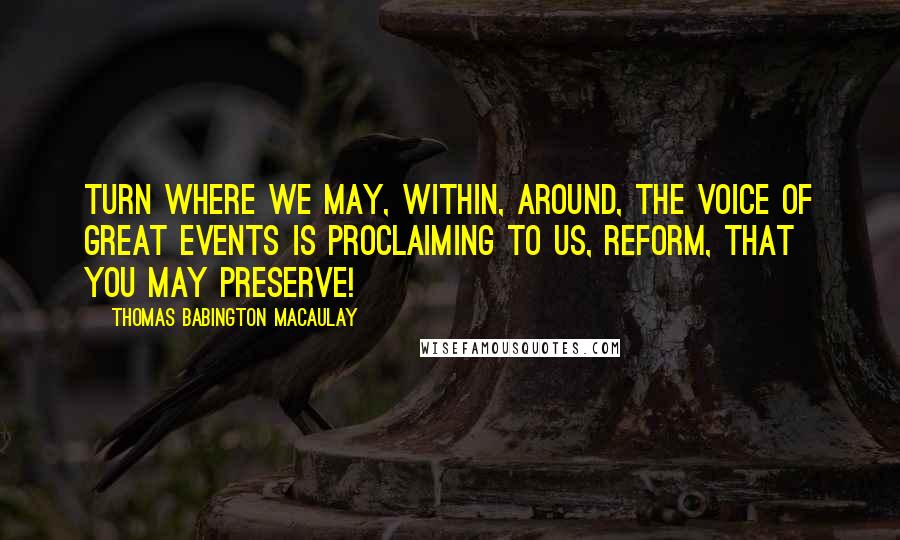 Thomas Babington Macaulay Quotes: Turn where we may, within, around, the voice of great events is proclaiming to us, Reform, that you may preserve!