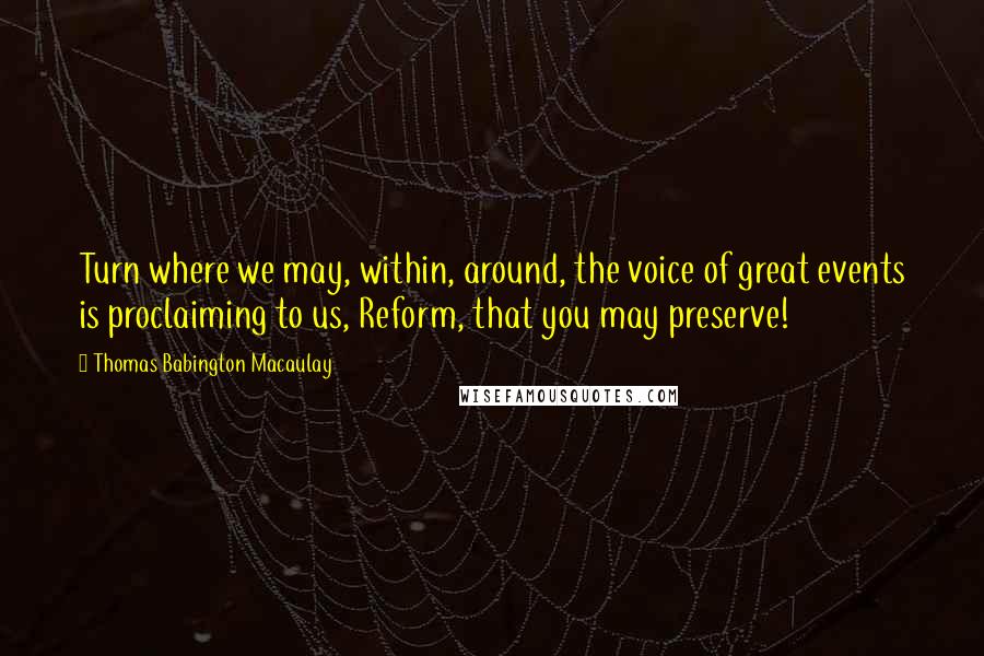 Thomas Babington Macaulay Quotes: Turn where we may, within, around, the voice of great events is proclaiming to us, Reform, that you may preserve!