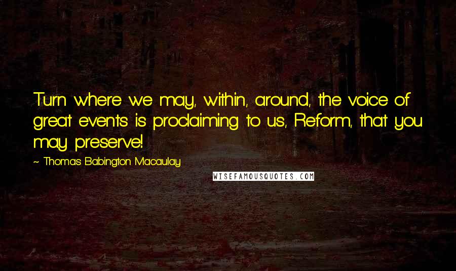 Thomas Babington Macaulay Quotes: Turn where we may, within, around, the voice of great events is proclaiming to us, Reform, that you may preserve!