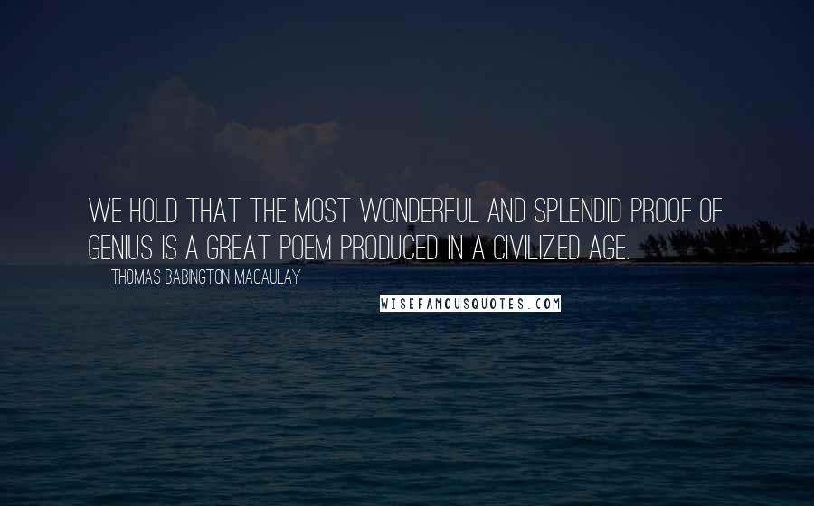 Thomas Babington Macaulay Quotes: We hold that the most wonderful and splendid proof of genius is a great poem produced in a civilized age.