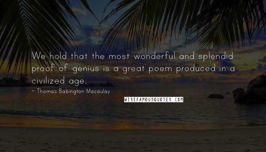 Thomas Babington Macaulay Quotes: We hold that the most wonderful and splendid proof of genius is a great poem produced in a civilized age.