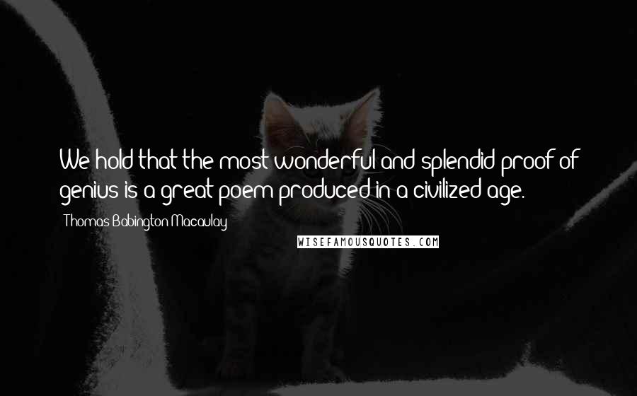 Thomas Babington Macaulay Quotes: We hold that the most wonderful and splendid proof of genius is a great poem produced in a civilized age.