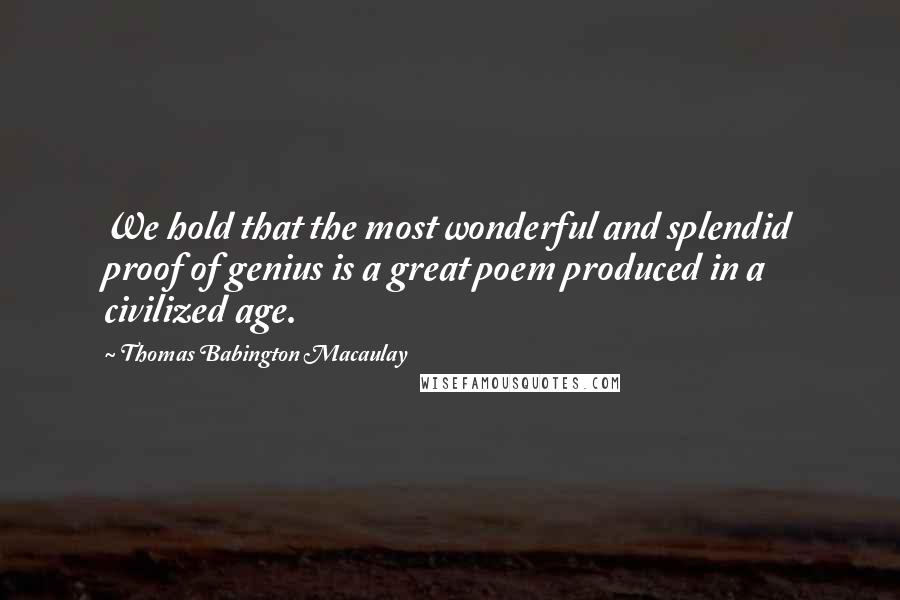 Thomas Babington Macaulay Quotes: We hold that the most wonderful and splendid proof of genius is a great poem produced in a civilized age.