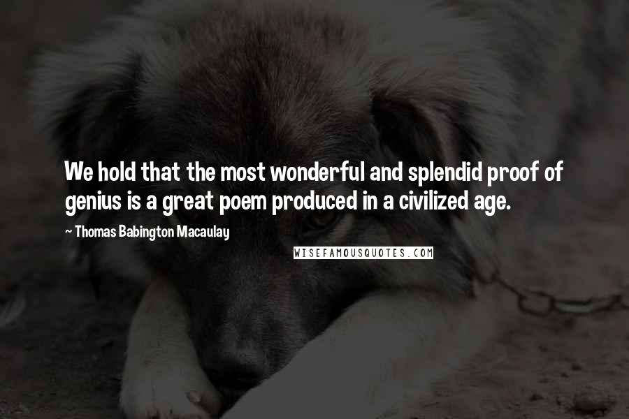 Thomas Babington Macaulay Quotes: We hold that the most wonderful and splendid proof of genius is a great poem produced in a civilized age.