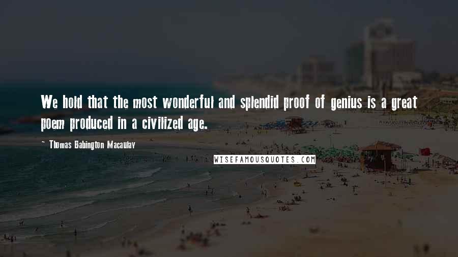 Thomas Babington Macaulay Quotes: We hold that the most wonderful and splendid proof of genius is a great poem produced in a civilized age.