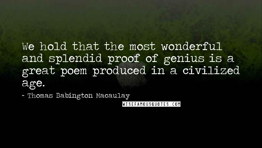 Thomas Babington Macaulay Quotes: We hold that the most wonderful and splendid proof of genius is a great poem produced in a civilized age.