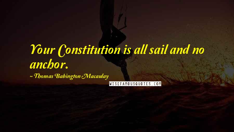 Thomas Babington Macaulay Quotes: Your Constitution is all sail and no anchor.