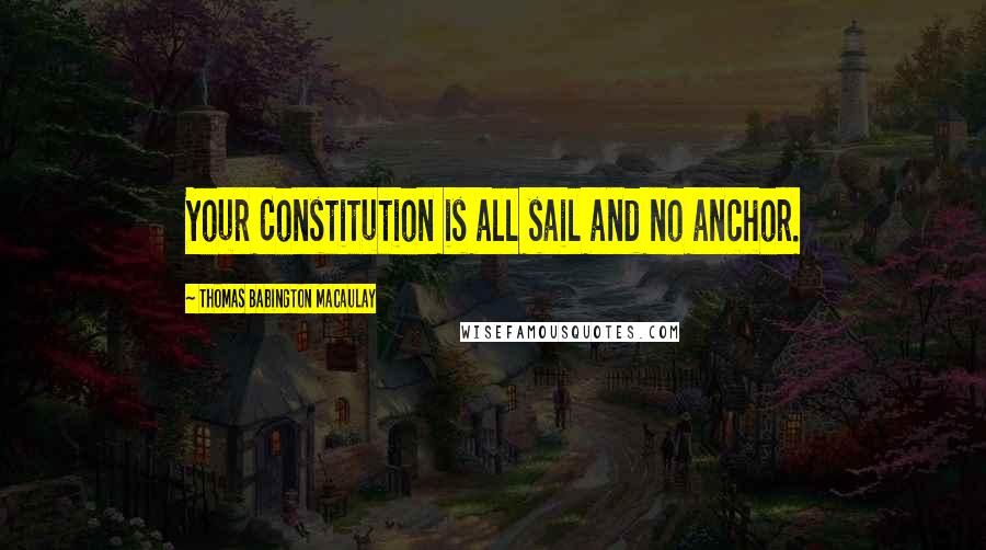 Thomas Babington Macaulay Quotes: Your Constitution is all sail and no anchor.