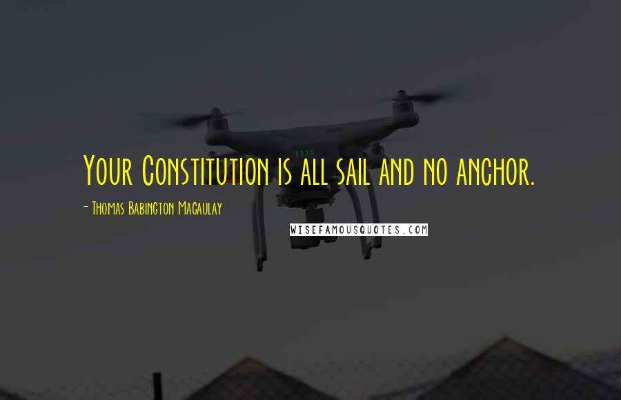 Thomas Babington Macaulay Quotes: Your Constitution is all sail and no anchor.