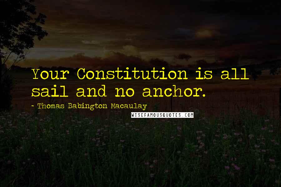 Thomas Babington Macaulay Quotes: Your Constitution is all sail and no anchor.