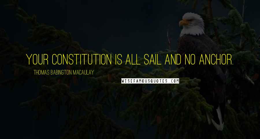 Thomas Babington Macaulay Quotes: Your Constitution is all sail and no anchor.