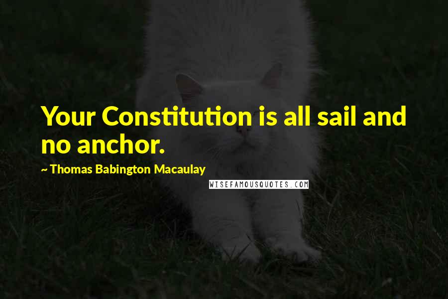 Thomas Babington Macaulay Quotes: Your Constitution is all sail and no anchor.