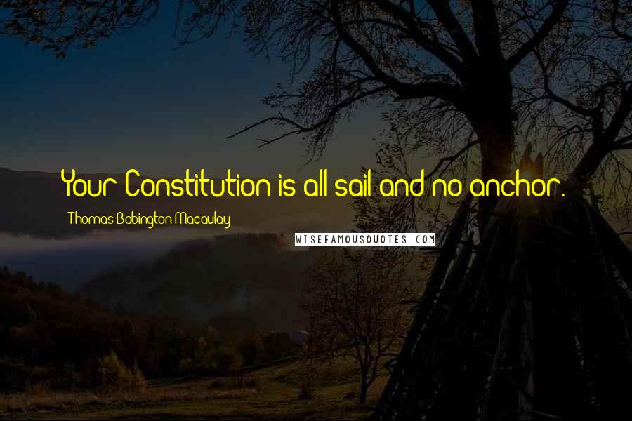 Thomas Babington Macaulay Quotes: Your Constitution is all sail and no anchor.