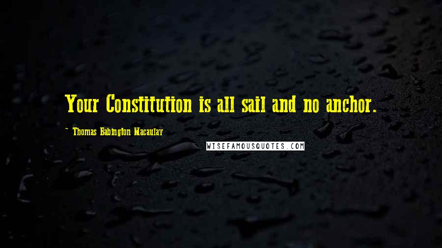 Thomas Babington Macaulay Quotes: Your Constitution is all sail and no anchor.