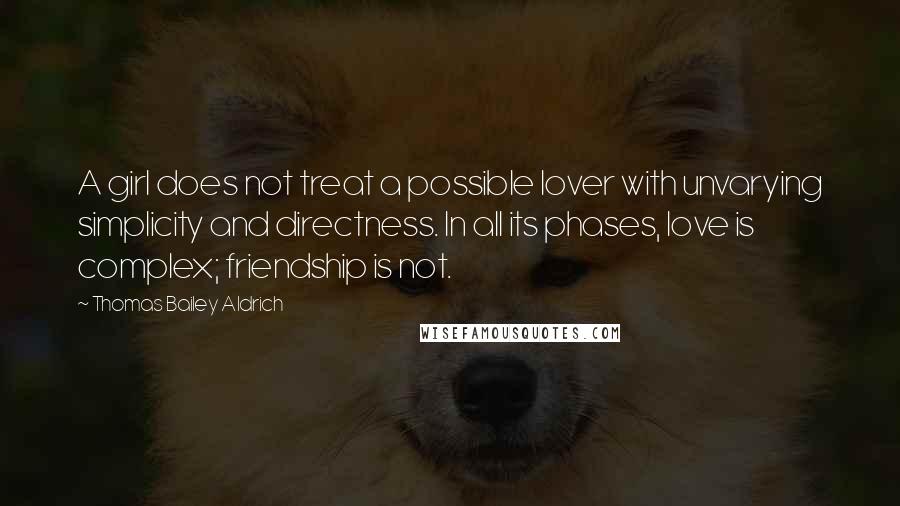 Thomas Bailey Aldrich Quotes: A girl does not treat a possible lover with unvarying simplicity and directness. In all its phases, love is complex; friendship is not.