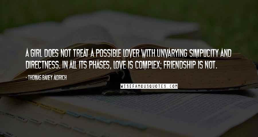 Thomas Bailey Aldrich Quotes: A girl does not treat a possible lover with unvarying simplicity and directness. In all its phases, love is complex; friendship is not.