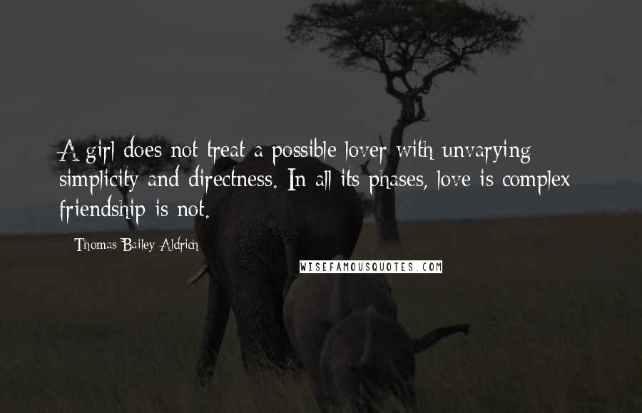 Thomas Bailey Aldrich Quotes: A girl does not treat a possible lover with unvarying simplicity and directness. In all its phases, love is complex; friendship is not.