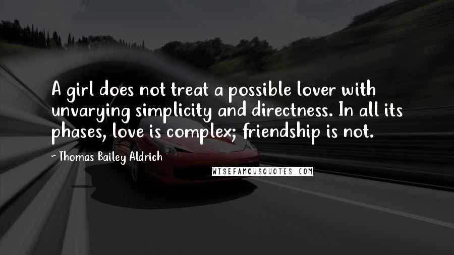 Thomas Bailey Aldrich Quotes: A girl does not treat a possible lover with unvarying simplicity and directness. In all its phases, love is complex; friendship is not.