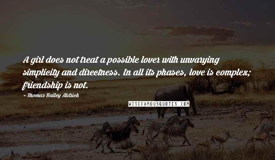 Thomas Bailey Aldrich Quotes: A girl does not treat a possible lover with unvarying simplicity and directness. In all its phases, love is complex; friendship is not.