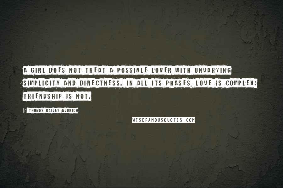 Thomas Bailey Aldrich Quotes: A girl does not treat a possible lover with unvarying simplicity and directness. In all its phases, love is complex; friendship is not.