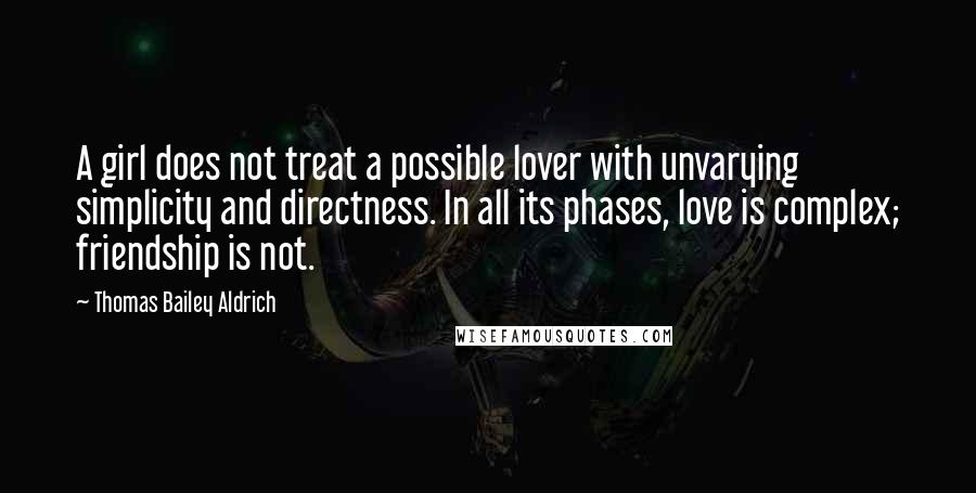 Thomas Bailey Aldrich Quotes: A girl does not treat a possible lover with unvarying simplicity and directness. In all its phases, love is complex; friendship is not.