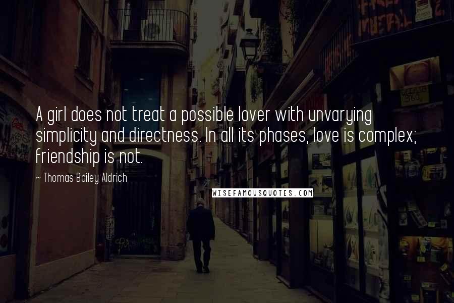 Thomas Bailey Aldrich Quotes: A girl does not treat a possible lover with unvarying simplicity and directness. In all its phases, love is complex; friendship is not.