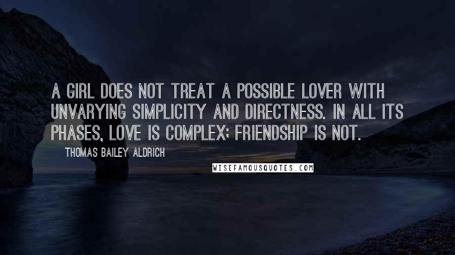 Thomas Bailey Aldrich Quotes: A girl does not treat a possible lover with unvarying simplicity and directness. In all its phases, love is complex; friendship is not.