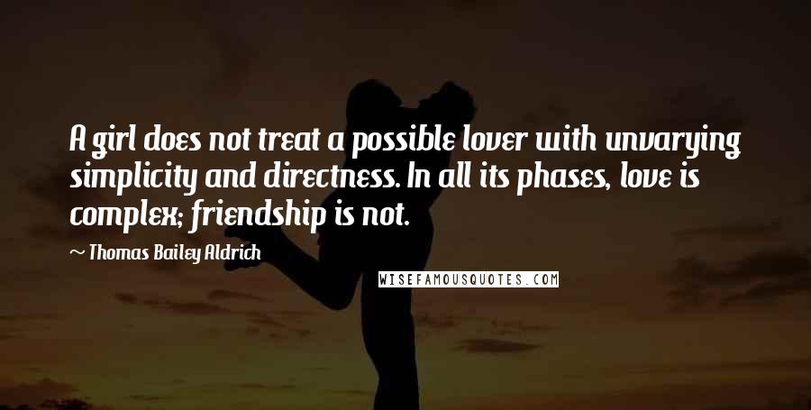 Thomas Bailey Aldrich Quotes: A girl does not treat a possible lover with unvarying simplicity and directness. In all its phases, love is complex; friendship is not.