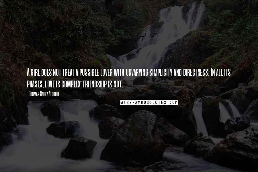 Thomas Bailey Aldrich Quotes: A girl does not treat a possible lover with unvarying simplicity and directness. In all its phases, love is complex; friendship is not.