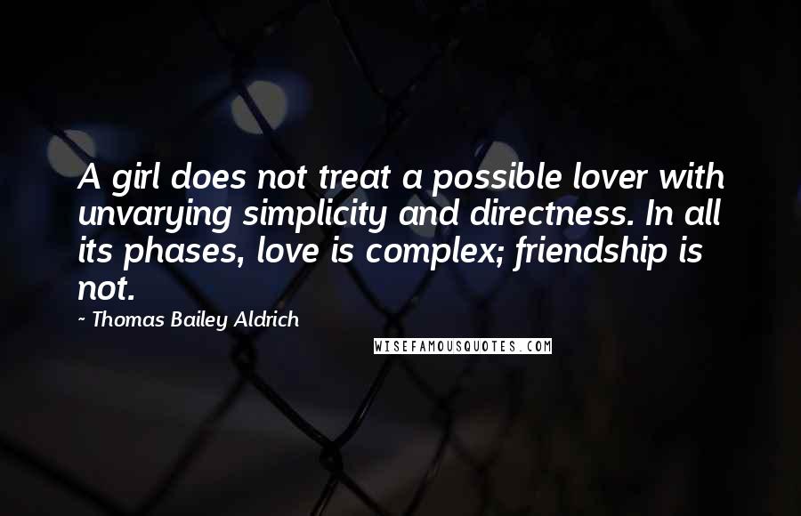 Thomas Bailey Aldrich Quotes: A girl does not treat a possible lover with unvarying simplicity and directness. In all its phases, love is complex; friendship is not.