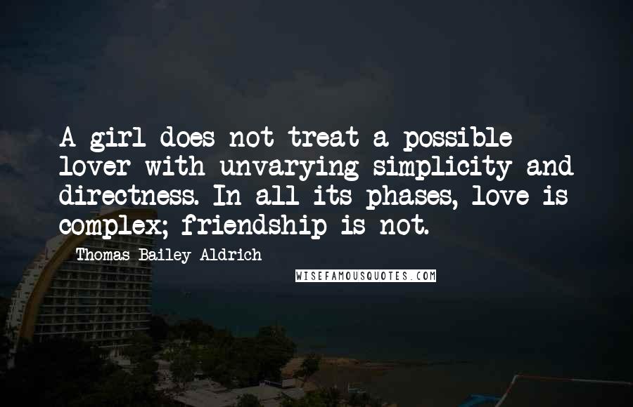 Thomas Bailey Aldrich Quotes: A girl does not treat a possible lover with unvarying simplicity and directness. In all its phases, love is complex; friendship is not.